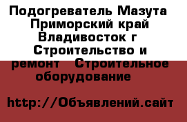 Подогреватель Мазута - Приморский край, Владивосток г. Строительство и ремонт » Строительное оборудование   